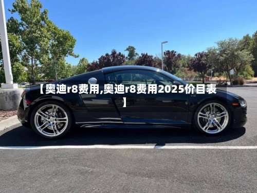【奥迪r8费用,奥迪r8费用2025价目表】
