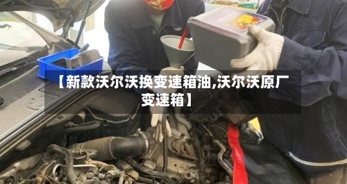 【新款沃尔沃换变速箱油,沃尔沃原厂变速箱】
