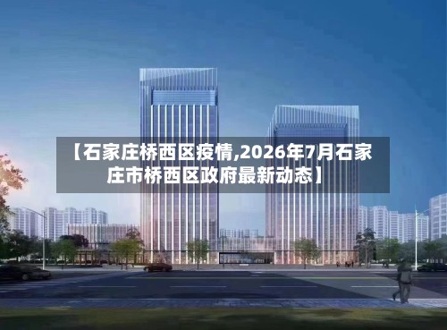 【石家庄桥西区疫情,2026年7月石家庄市桥西区政府最新动态】-第2张图片
