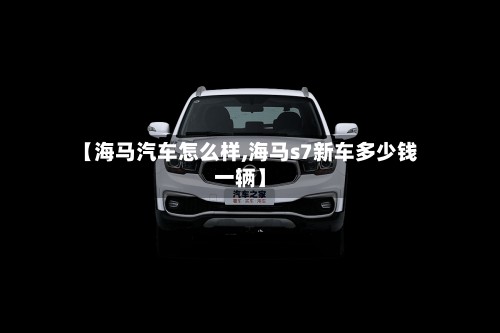【海马汽车怎么样,海马s7新车多少钱一辆】-第3张图片