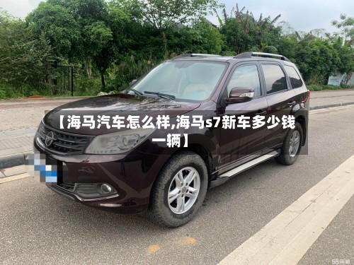 【海马汽车怎么样,海马s7新车多少钱一辆】