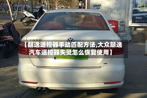 【朗逸遥控器手动匹配方法,大众朗逸汽车遥控器失灵怎么恢复使用】