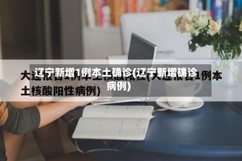 辽宁新增1例本土确诊(辽宁新增确诊病例)-第2张图片