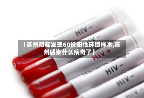 【苏州初筛发现60份阳性环境样本,苏州感染什么病毒了】-第2张图片