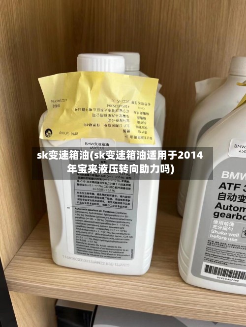 sk变速箱油(sk变速箱油适用于2014年宝来液压转向助力吗)