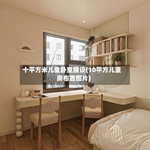 十平方米儿童卧室摆设(10平方儿童房布置图片)
