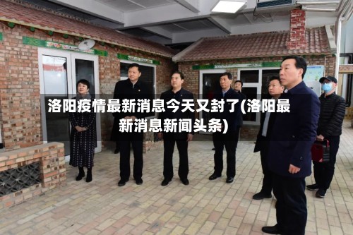洛阳疫情最新消息今天又封了(洛阳最新消息新闻头条)