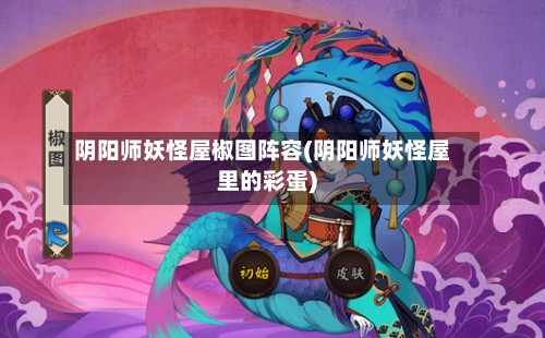 阴阳师妖怪屋椒图阵容(阴阳师妖怪屋里的彩蛋)