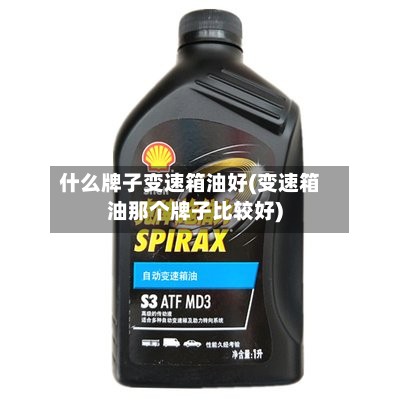 什么牌子变速箱油好(变速箱油那个牌子比较好)-第2张图片