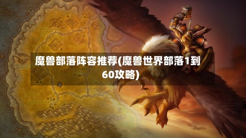 魔兽部落阵容推荐(魔兽世界部落1到60攻略)