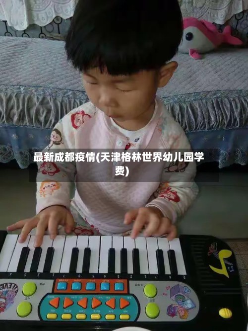 最新成都疫情(天津格林世界幼儿园学费)