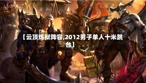 【云顶炼狱阵容,2012男子单人十米跳台】-第2张图片
