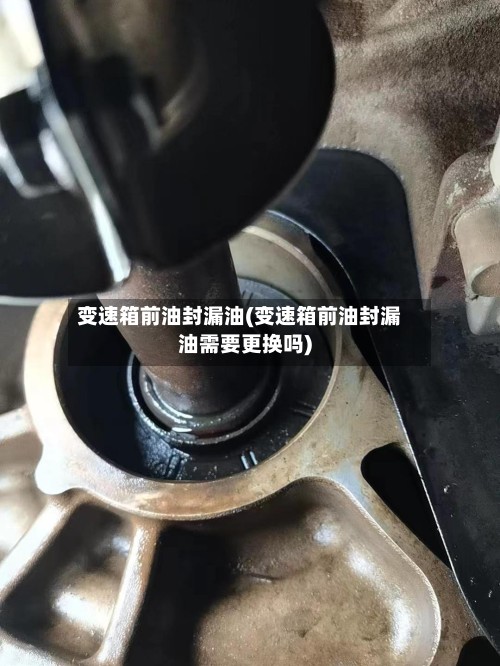 变速箱前油封漏油(变速箱前油封漏油需要更换吗)