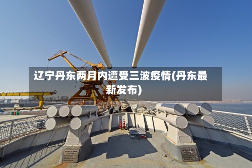 辽宁丹东两月内遭受三波疫情(丹东最新发布)-第2张图片