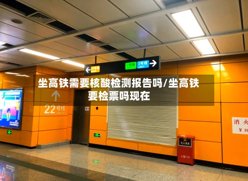 坐高铁需要核酸检测报告吗/坐高铁要检票吗现在