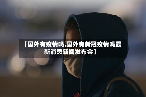 【国外有疫情吗,国外有新冠疫情吗最新消息新闻发布会】-第2张图片
