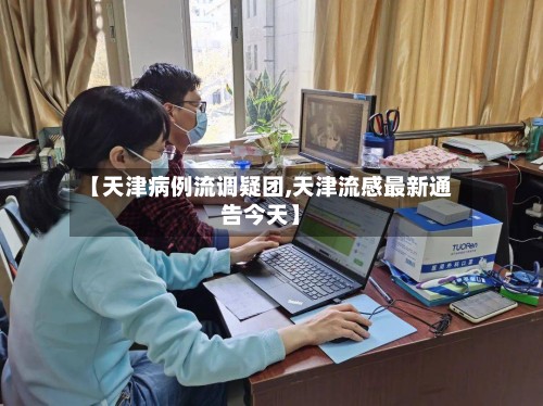 【天津病例流调疑团,天津流感最新通告今天】