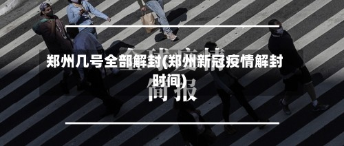 郑州几号全部解封(郑州新冠疫情解封时间)