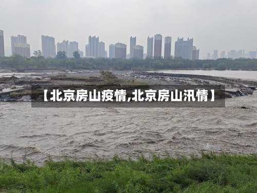 【北京房山疫情,北京房山汛情】-第2张图片