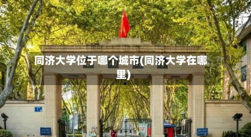同济大学位于哪个城市(同济大学在哪里)-第3张图片