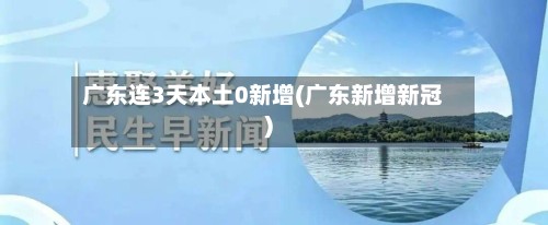 广东连3天本土0新增(广东新增新冠)