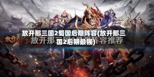 放开那三国2蜀国后期阵容(放开那三国2后期最强)-第2张图片