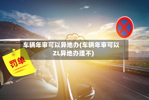 车辆年审可以异地办(车辆年审可以ZL异地办理不)