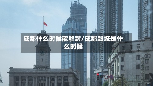 成都什么时候能解封/成都封城是什么时候-第3张图片