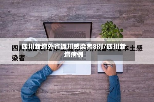 四川新增外省返川感染者8例/四川新增病例-第2张图片