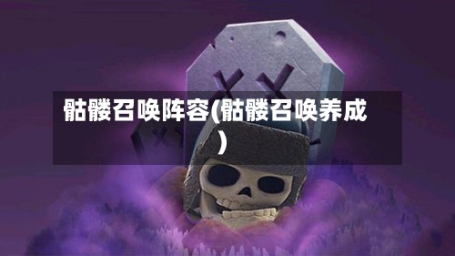 骷髅召唤阵容(骷髅召唤养成)-第2张图片
