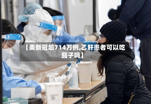 【美新冠超714万例,乙肝患者可以吃茄子吗】-第2张图片