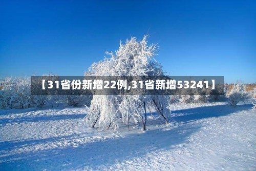 【31省份新增22例,31省新增53241】-第3张图片