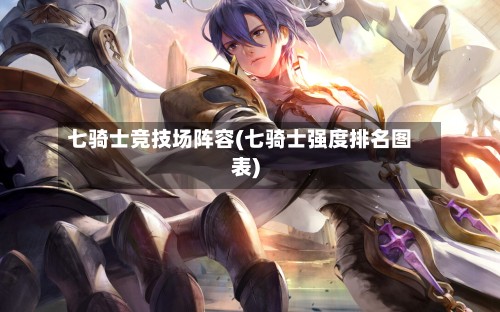七骑士竞技场阵容(七骑士强度排名图表)