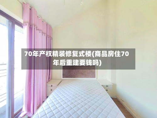 70年产权精装修复式楼(商品房住70年后重建要钱吗)