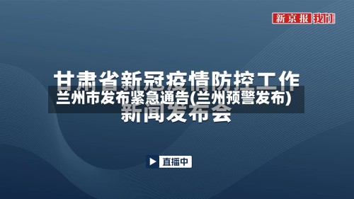 兰州市发布紧急通告(兰州预警发布)-第2张图片