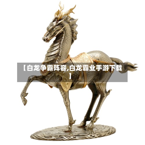 【白龙争霸阵容,白龙霸业手游下载】