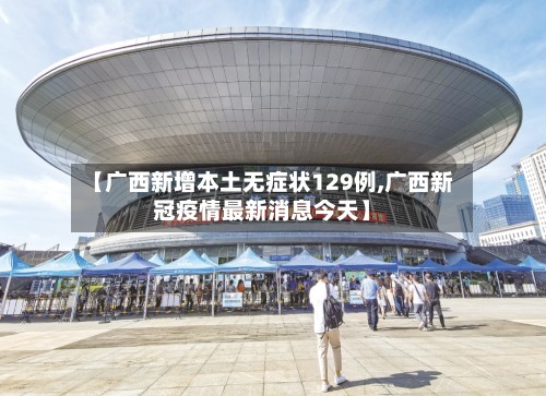 【广西新增本土无症状129例,广西新冠疫情最新消息今天】