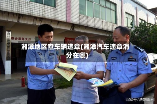 湘潭地区查车辆违章(湘潭汽车违章消分在哪)