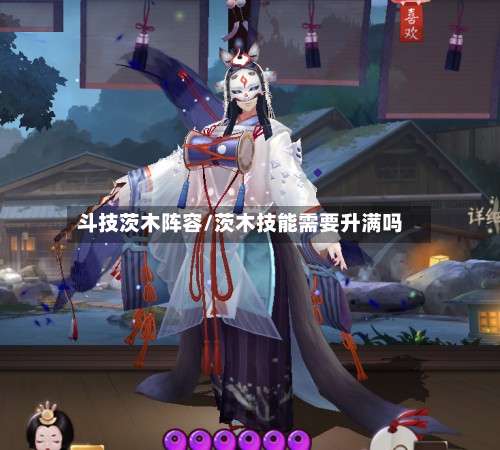 斗技茨木阵容/茨木技能需要升满吗