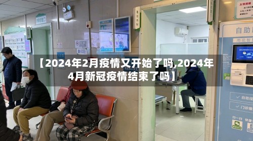 【2024年2月疫情又开始了吗,2024年4月新冠疫情结束了吗】