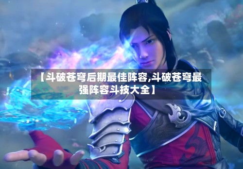 【斗破苍穹后期最佳阵容,斗破苍穹最强阵容斗技大全】