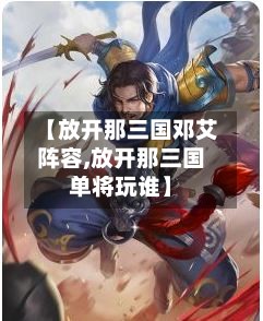 【放开那三国邓艾阵容,放开那三国单将玩谁】-第2张图片