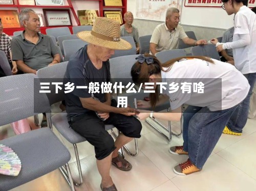 三下乡一般做什么/三下乡有啥用-第3张图片