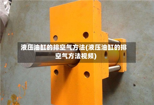 液压油缸的排空气方法(液压油缸的排空气方法视频)