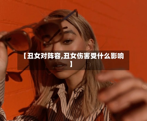 【丑女对阵容,丑女伤害受什么影响】-第3张图片