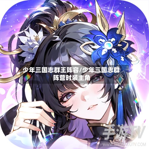 少年三国志群王阵容/少年三国志群阵营时装主角