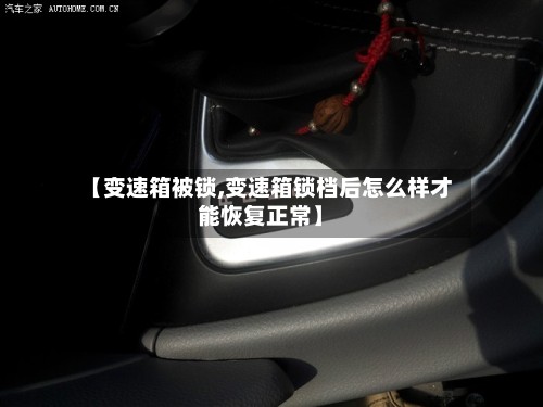 【变速箱被锁,变速箱锁档后怎么样才能恢复正常】-第2张图片