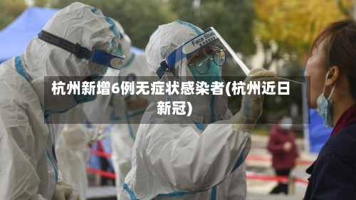 杭州新增6例无症状感染者(杭州近日新冠)-第2张图片