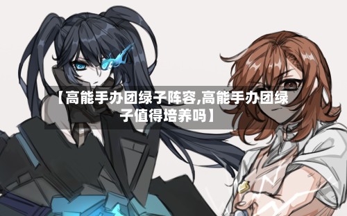 【高能手办团绿子阵容,高能手办团绿子值得培养吗】