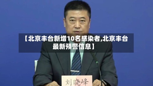 【北京丰台新增10名感染者,北京丰台最新预警信息】